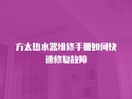 方太熱水器維修手冊如何快速修復故障