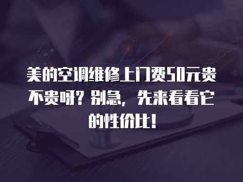 美的空調(diào)維修上門費50元貴不貴呀？別急，先來看看它的性價比！