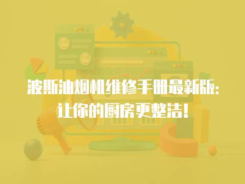 波斯油煙機維修手冊最新版：讓你的廚房更整潔！