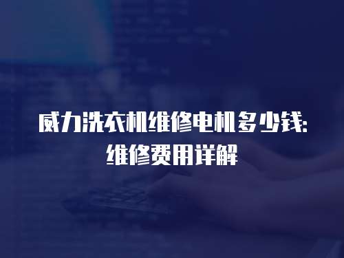 威力洗衣機維修電機多少錢：維修費用詳解