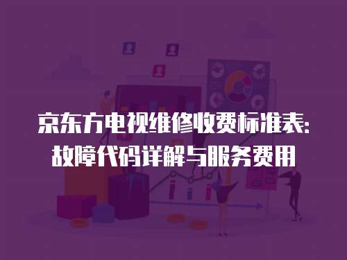 京東方電視維修收費標準表：故障代碼詳解與服務費用