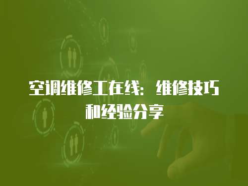 空調維修工在線：維修技巧和經驗分享