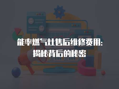 能率燃氣灶售后維修費用：揭秘背后的秘密
