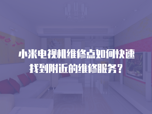 小米電視機維修點如何快速找到附近的維修服務？