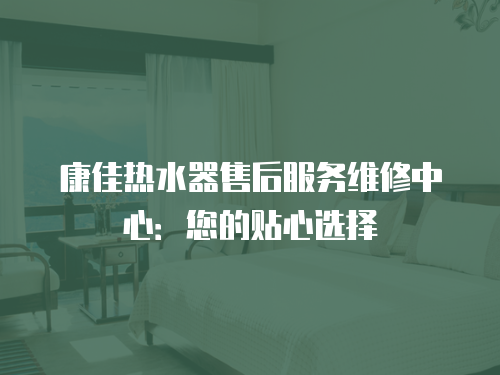 康佳熱水器售后服務(wù)維修中心：您的貼心選擇