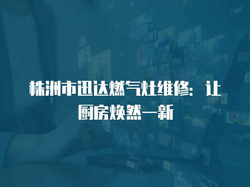 株洲市迅達燃氣灶維修：讓廚房煥然一新