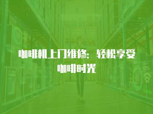 咖啡機(jī)上門維修：輕松享受咖啡時(shí)光
