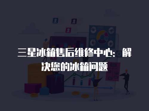 三星冰箱售后維修中心：解決您的冰箱問(wèn)題