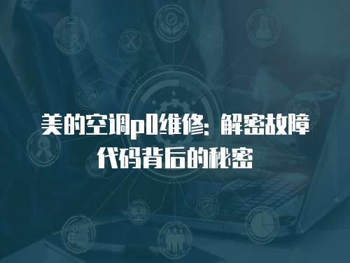 美的空調(diào)p0維修: 解密故障代碼背后的秘密
