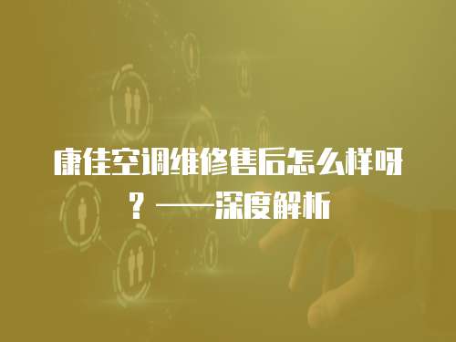 康佳空調(diào)維修售后怎么樣呀？——深度解析