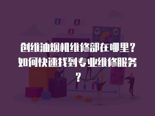 創維油煙機維修部在哪里？如何快速找到專業維修服務？