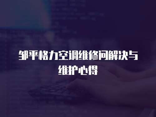 鄒平格力空調(diào)維修問解決與維護(hù)心得