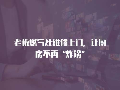老板燃氣灶維修上門，讓廚房不再“炸鍋”