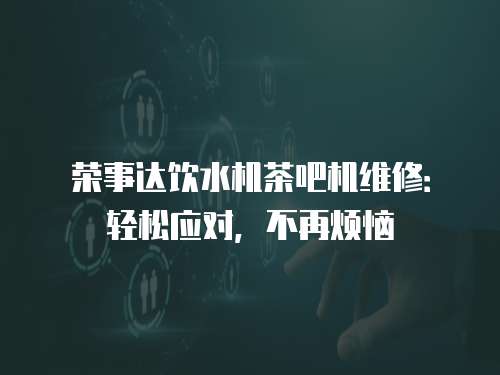 榮事達飲水機茶吧機維修：輕松應對，不再煩惱