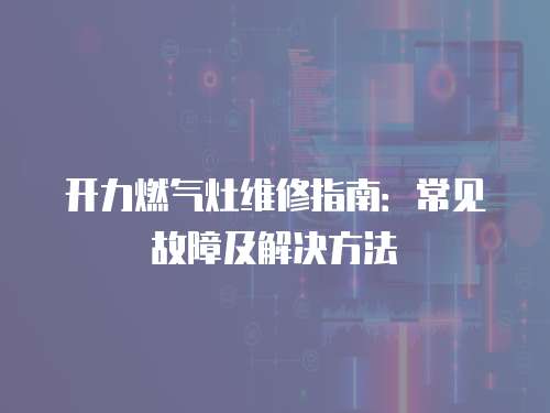 開力燃氣灶維修指南：常見故障及解決方法