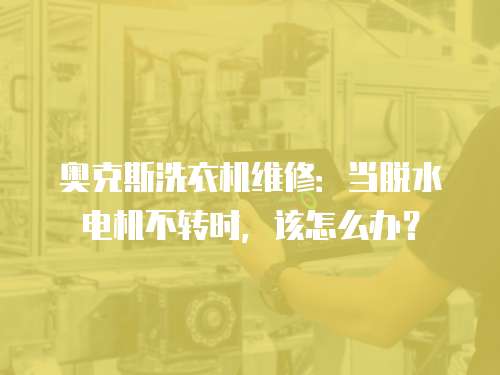 奧克斯洗衣機維修：當脫水電機不轉時，該怎么辦？