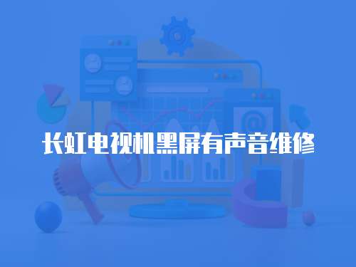 長虹電視機黑屏有聲音維修