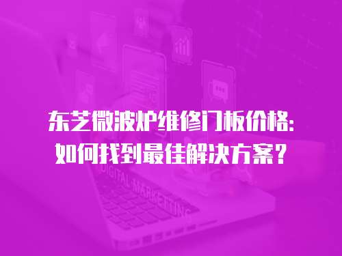 東芝微波爐維修門板價格：如何找到最佳解決方案？