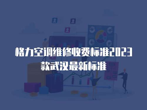 格力空調維修收費標準2023款武漢最新標準