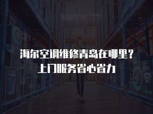 海爾空調維修青島在哪里？上門服務省心省力
