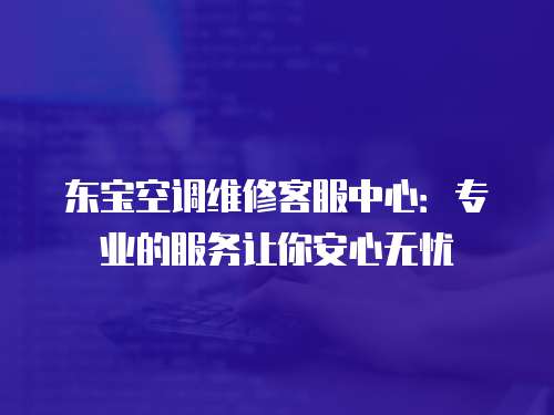 東寶空調(diào)維修客服中心：專業(yè)的服務(wù)讓你安心無憂