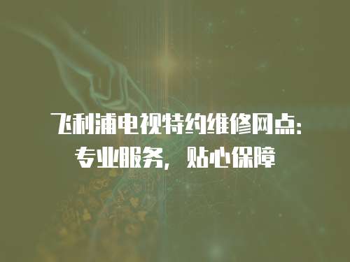 飛利浦電視特約維修網(wǎng)點(diǎn)：專(zhuān)業(yè)服務(wù)，貼心保障