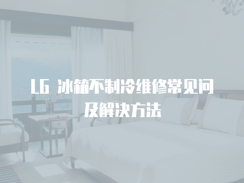 LG 冰箱不制冷維修常見問及解決方法