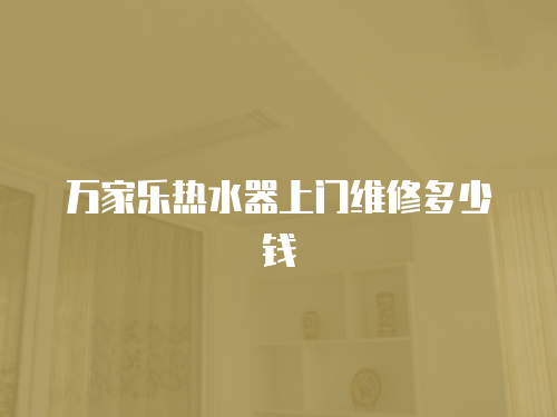 萬家樂熱水器上門維修多少錢