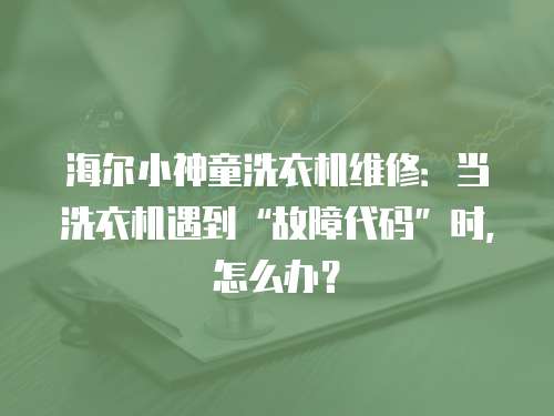 海爾小神童洗衣機維修：當(dāng)洗衣機遇到“故障代碼”時，怎么辦？