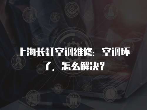 上海長虹空調維修：空調壞了，怎么解決？