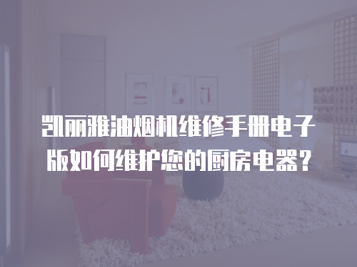 凱麗雅油煙機維修手冊電子版如何維護您的廚房電器？
