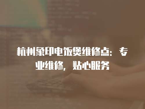 杭州象印電飯煲維修點(diǎn)：專業(yè)維修，貼心服務(wù)