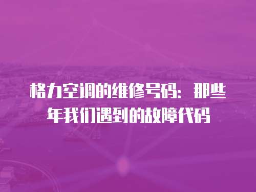 格力空調的維修號碼：那些年我們遇到的故障代碼