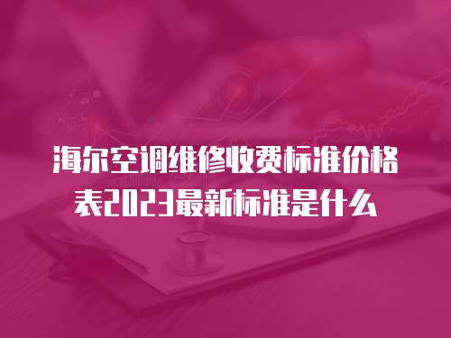 海爾空調(diào)維修收費標(biāo)準(zhǔn)價格表2023最新標(biāo)準(zhǔn)是什么