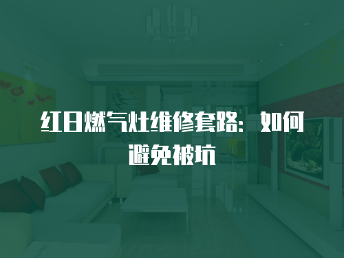 紅日燃氣灶維修套路：如何避免被坑