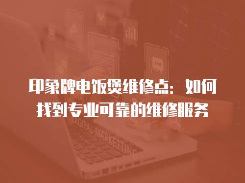 印象牌電飯煲維修點(diǎn)：如何找到專業(yè)可靠的維修服務(wù)