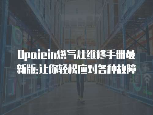 Opaiein燃氣灶維修手冊最新版:讓你輕松應對各種故障