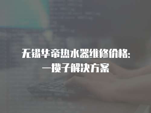 無錫華帝熱水器維修價(jià)格：一攬子解決方案