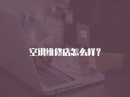 空調(diào)維修店怎么樣？