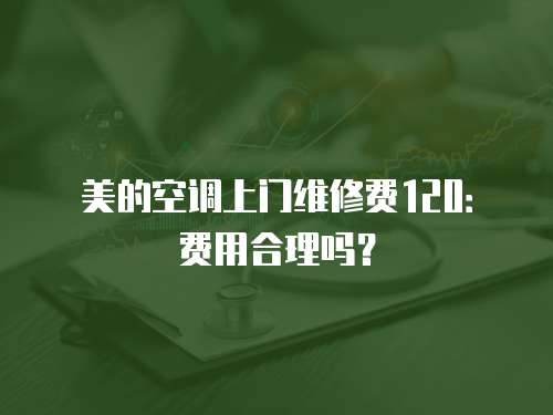 美的空調(diào)上門維修費(fèi)120：費(fèi)用合理嗎？