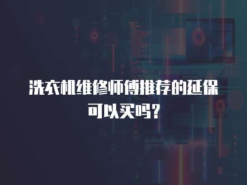 洗衣機(jī)維修師傅推薦的延保可以買嗎？