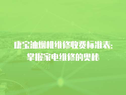 康寶油煙機(jī)維修收費(fèi)標(biāo)準(zhǔn)表：掌握家電維修的奧秘