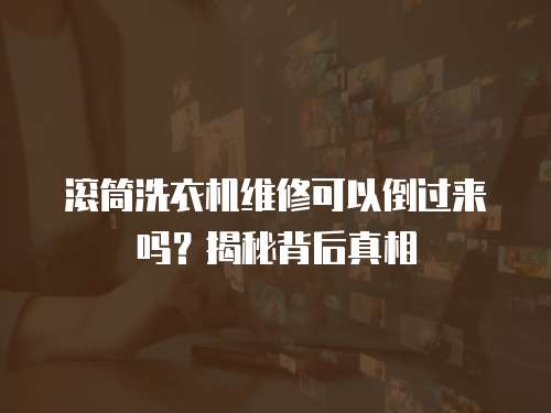滾筒洗衣機(jī)維修可以倒過來嗎？揭秘背后真相