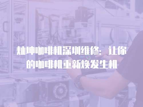 燦坤咖啡機深圳維修：讓你的咖啡機重新煥發生機