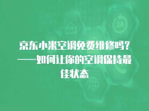 京東小米空調(diào)免費(fèi)維修嗎？——如何讓你的空調(diào)保持最佳狀態(tài)