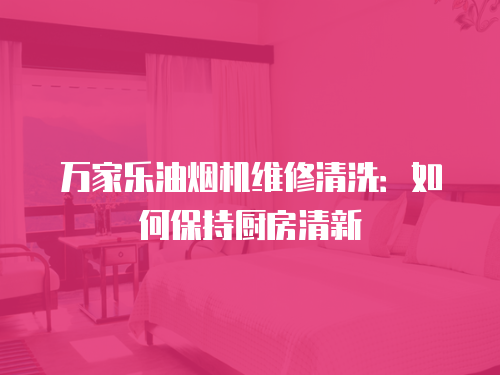 萬家樂油煙機維修清洗：如何保持廚房清新