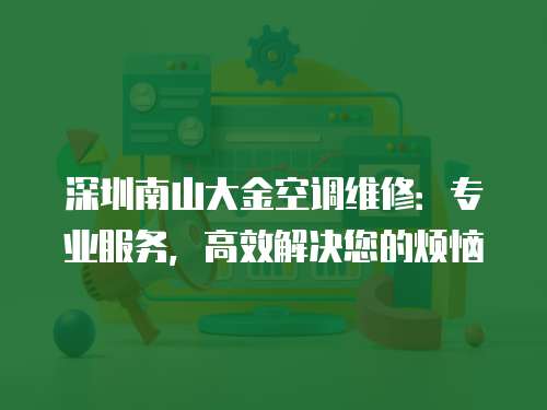 深圳南山大金空調(diào)維修：專業(yè)服務(wù)，高效解決您的煩惱