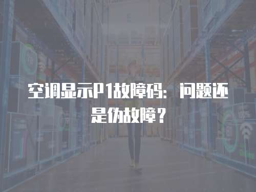空調(diào)顯示P1故障碼：?jiǎn)栴}還是偽故障？