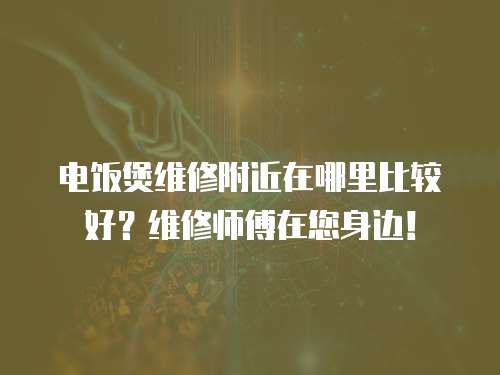 電飯煲維修附近在哪里比較好？維修師傅在您身邊！