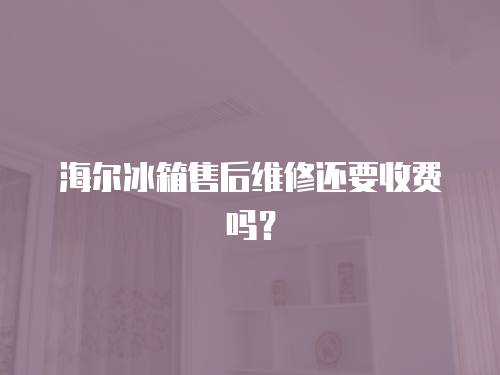 海爾冰箱售后維修還要收費嗎？